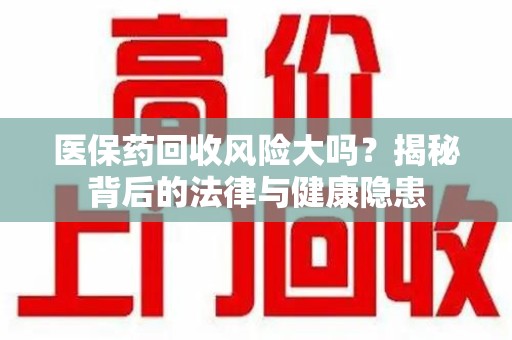 绵阳医保药回收风险大吗？揭秘背后的法律与健康隐患