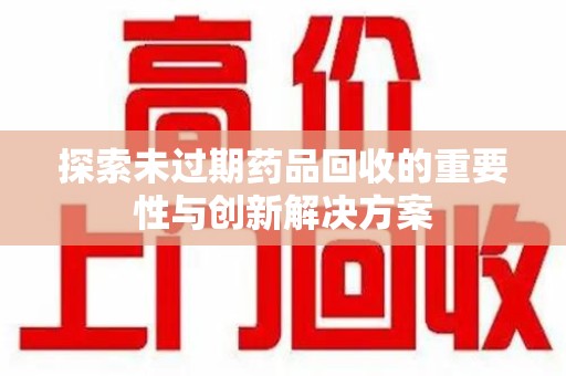 绵阳探索未过期药品回收的重要性与创新解决方案
