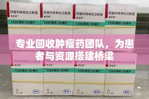 绵阳专业回收肿瘤药团队，为患者与资源搭建桥梁