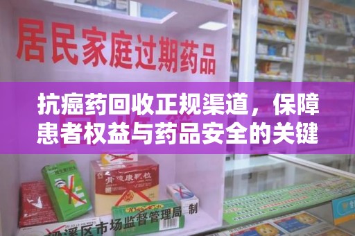 绵阳抗癌药回收正规渠道，保障患者权益与药品安全的关键