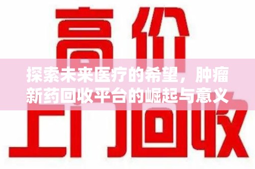 绵阳探索未来医疗的希望，肿瘤新药回收平台的崛起与意义