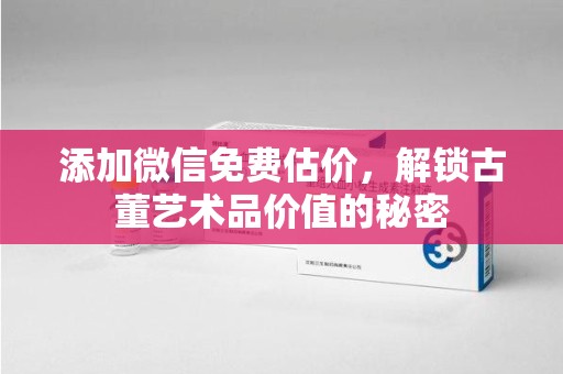 绵阳添加微信免费估价，解锁古董艺术品价值的秘密