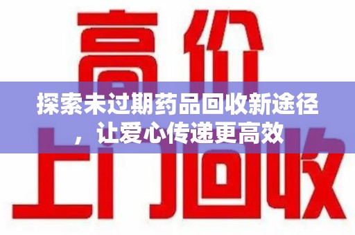 绵阳探索未过期药品回收新途径，让爱心传递更高效