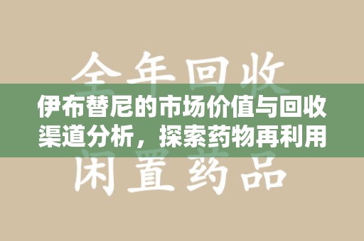 绵阳伊布替尼的市场价值与回收渠道分析，探索药物再利用的新机遇