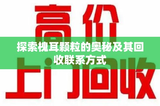 绵阳探索槐耳颗粒的奥秘及其回收联系方式