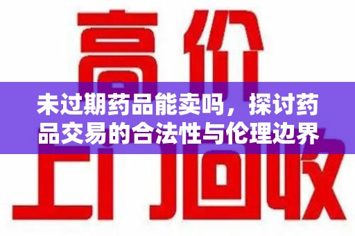 绵阳未过期药品能卖吗，探讨药品交易的合法性与伦理边界