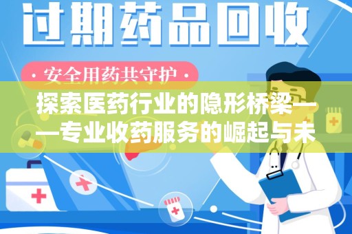 绵阳探索医药行业的隐形桥梁——专业收药服务的崛起与未来