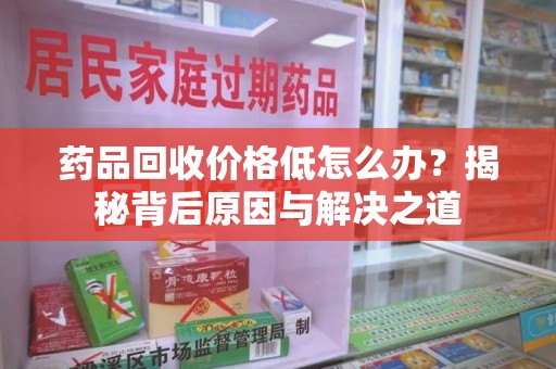 绵阳药品回收价格低怎么办？揭秘背后原因与解决之道
