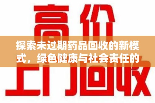 绵阳探索未过期药品回收的新模式，绿色健康与社会责任的双重驱动