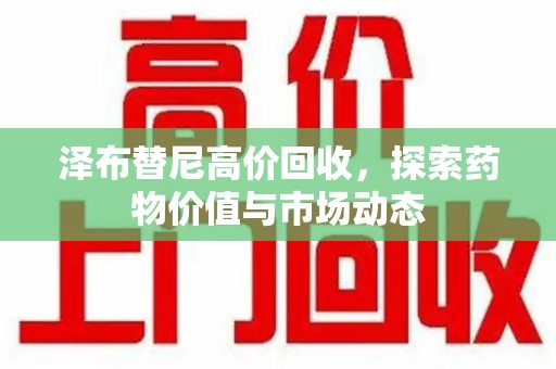 绵阳泽布替尼高价回收，探索药物价值与市场动态