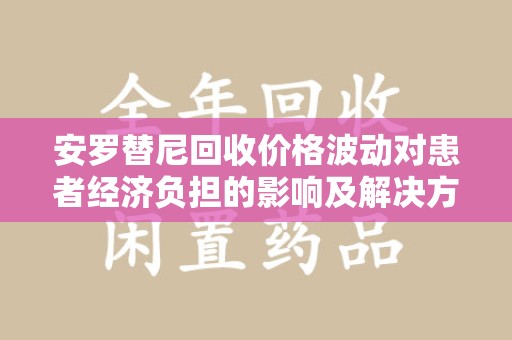 绵阳安罗替尼回收价格波动对患者经济负担的影响及解决方案探讨