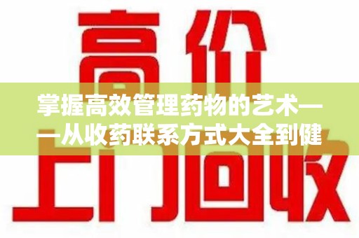 绵阳掌握高效管理药物的艺术——从收药联系方式大全到健康生活的指南