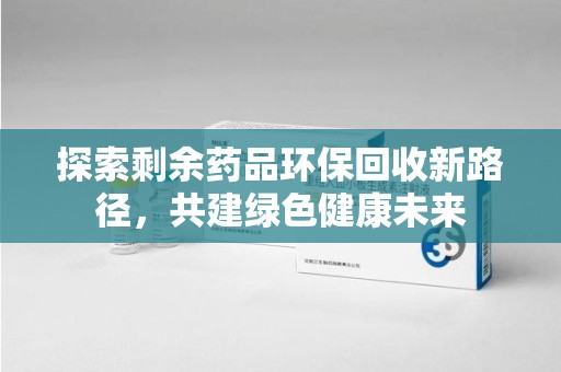 绵阳探索剩余药品环保回收新路径，共建绿色健康未来