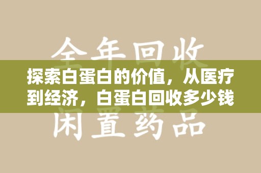 绵阳探索白蛋白的价值，从医疗到经济，白蛋白回收多少钱的奥秘