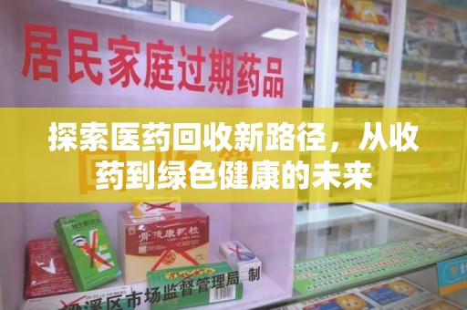 绵阳探索医药回收新路径，从收药到绿色健康的未来