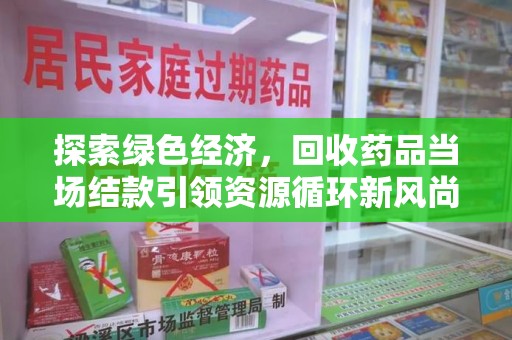 绵阳探索绿色经济，回收药品当场结款引领资源循环新风尚