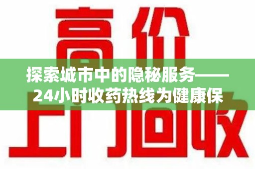 绵阳探索城市中的隐秘服务——24小时收药热线为健康保驾护航