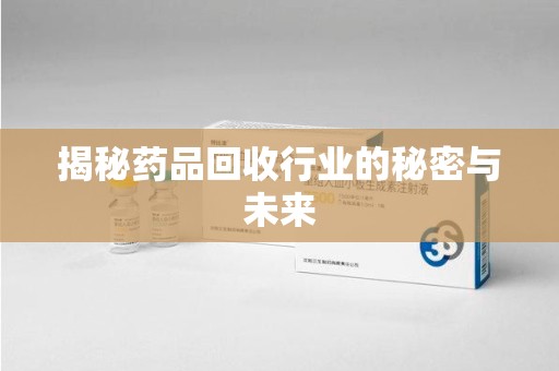 绵阳揭秘药品回收行业的秘密与未来