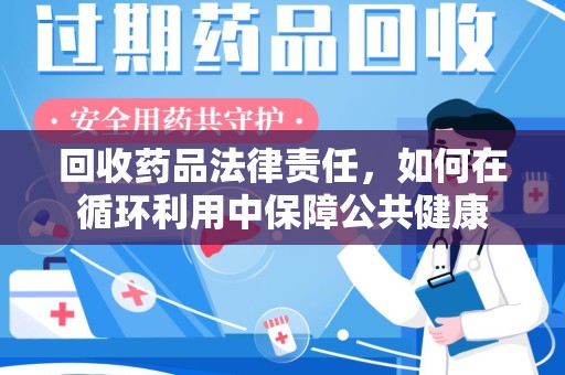 绵阳回收药品法律责任，如何在循环利用中保障公共健康