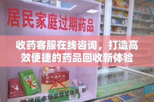绵阳收药客服在线咨询，打造高效便捷的药品回收新体验