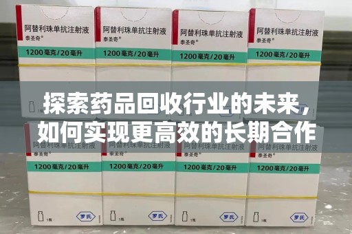 绵阳探索药品回收行业的未来，如何实现更高效的长期合作收药机制