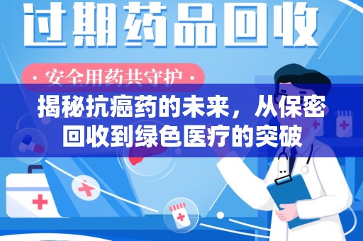 绵阳揭秘抗癌药的未来，从保密回收到绿色医疗的突破