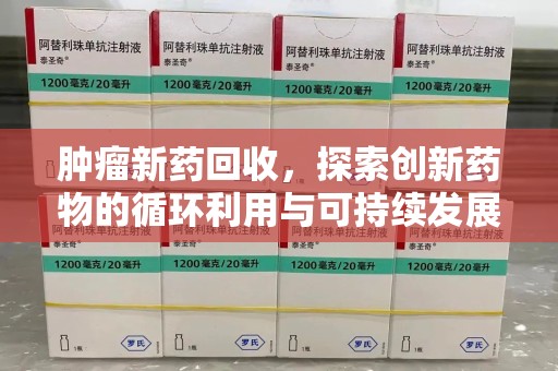 绵阳肿瘤新药回收，探索创新药物的循环利用与可持续发展