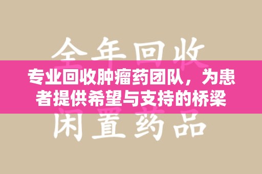 绵阳专业回收肿瘤药团队，为患者提供希望与支持的桥梁