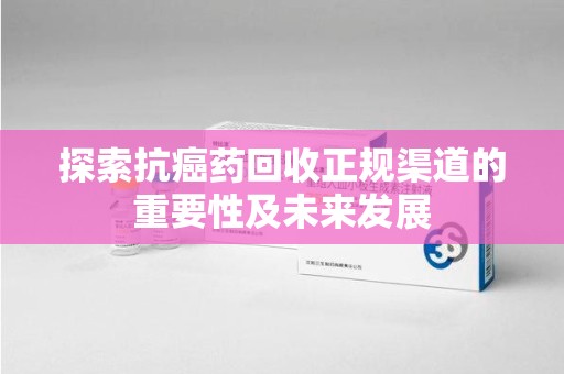 绵阳探索抗癌药回收正规渠道的重要性及未来发展