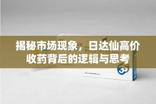 绵阳揭秘市场现象，日达仙高价收药背后的逻辑与思考