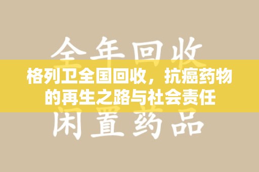 绵阳格列卫全国回收，抗癌药物的再生之路与社会责任