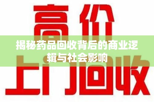绵阳揭秘药品回收背后的商业逻辑与社会影响
