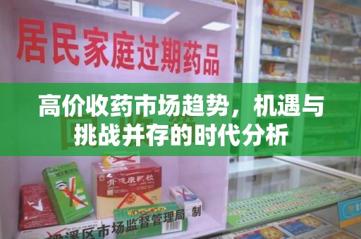 绵阳高价收药市场趋势，机遇与挑战并存的时代分析