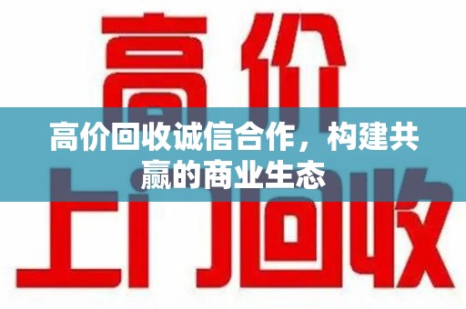 绵阳高价回收诚信合作，构建共赢的商业生态
