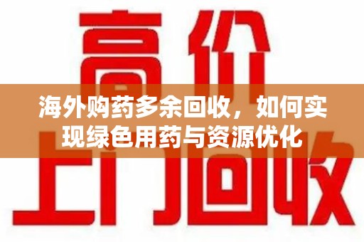 绵阳海外购药多余回收，如何实现绿色用药与资源优化