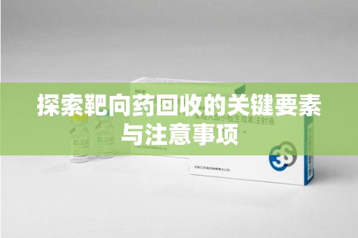 绵阳探索靶向药回收的关键要素与注意事项