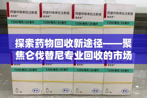 绵阳探索药物回收新途径——聚焦仑伐替尼专业回收的市场与意义