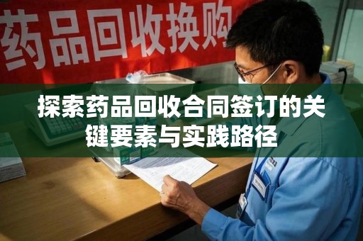 绵阳探索药品回收合同签订的关键要素与实践路径