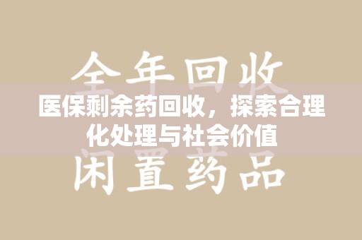 绵阳医保剩余药回收，探索合理化处理与社会价值