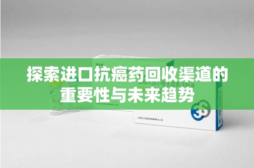绵阳探索进口抗癌药回收渠道的重要性与未来趋势
