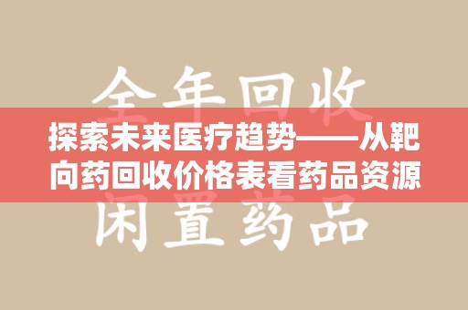 绵阳探索未来医疗趋势——从靶向药回收价格表看药品资源再利用的潜力