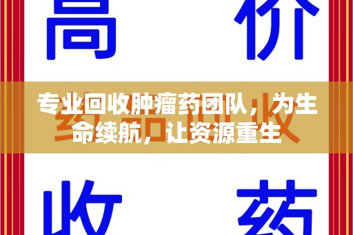 绵阳专业回收肿瘤药团队，为生命续航，让资源重生