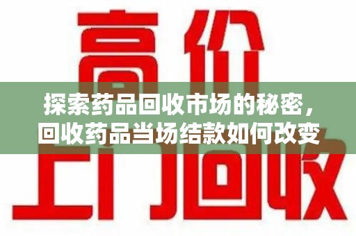 绵阳探索药品回收市场的秘密，回收药品当场结款如何改变行业规则