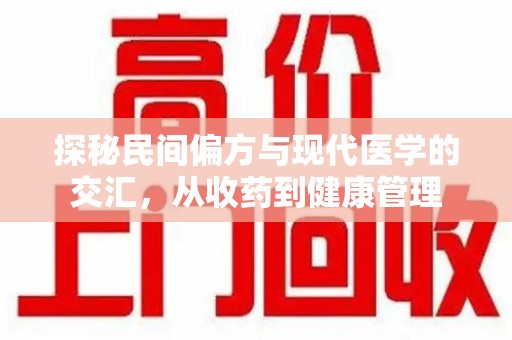 绵阳探秘民间偏方与现代医学的交汇，从收药到健康管理