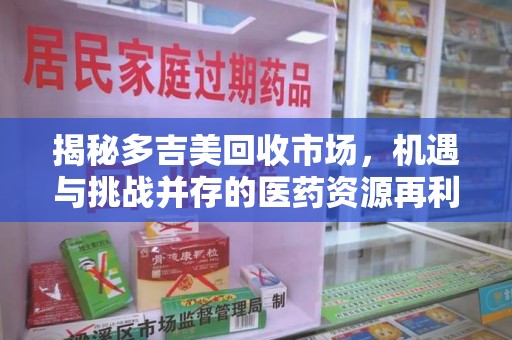 绵阳揭秘多吉美回收市场，机遇与挑战并存的医药资源再利用之道