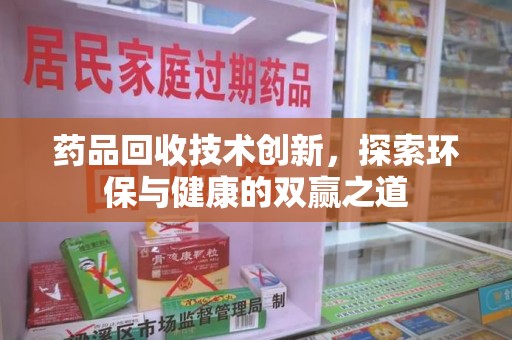 绵阳药品回收技术创新，探索环保与健康的双赢之道