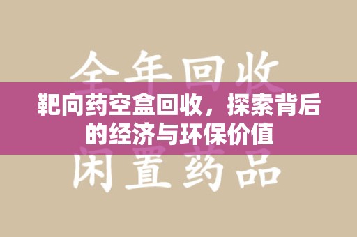 绵阳靶向药空盒回收，探索背后的经济与环保价值