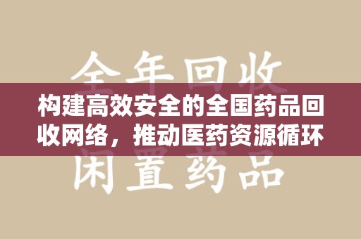 绵阳构建高效安全的全国药品回收网络，推动医药资源循环利用