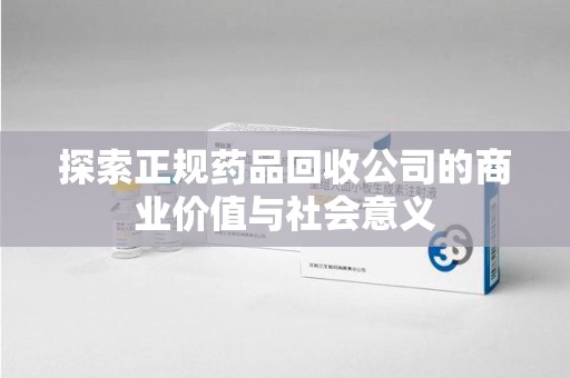 绵阳探索正规药品回收公司的商业价值与社会意义