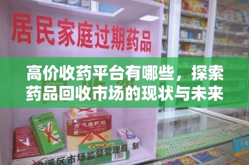绵阳高价收药平台有哪些，探索药品回收市场的现状与未来